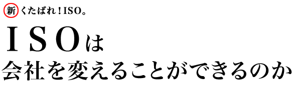 新・くたばれ！ISO。 ISOは会社を変えることができるのか